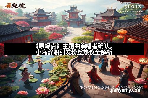 《原爆点》主题曲演唱者确认,小岛辞职引发粉丝热议全解析