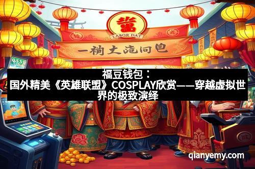 福豆钱包:国外精美《英雄联盟》COSPLAY欣赏——穿越虚拟世界的极致演绎